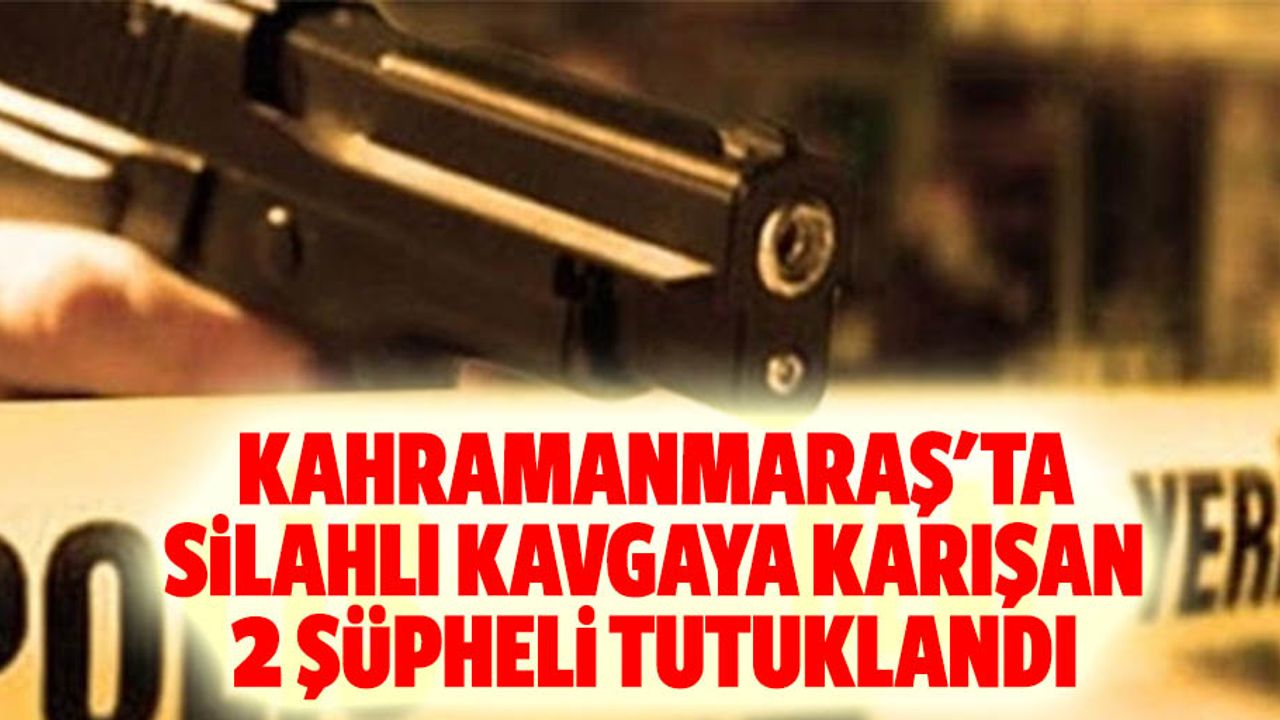 Kahramanmaraş'ta silahlı kavgaya karışan 2 şüpheli tutuklandı