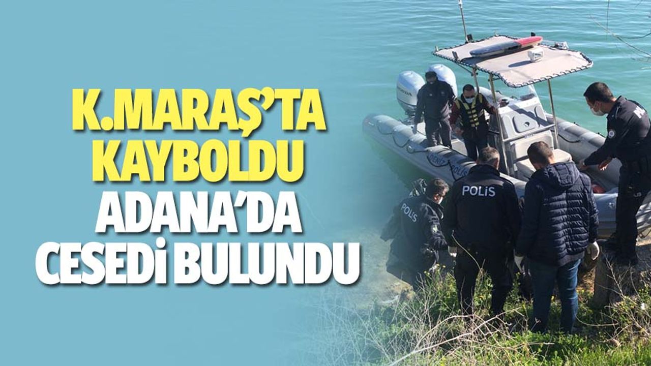 Kahramanmaraş’ta kayboldu Adana'da cesedi bulundu