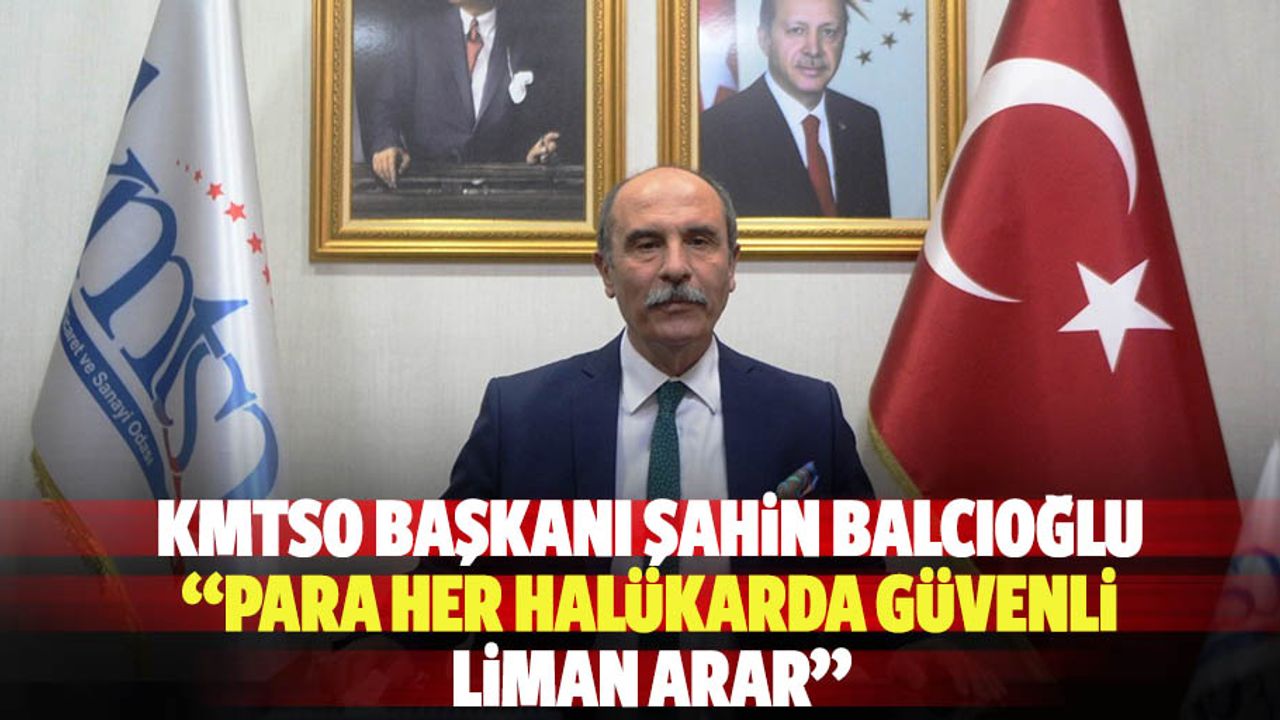 Kmtso Başkanı Şahin Balcıoğlu: “Para her halükarda güvenli liman arar”