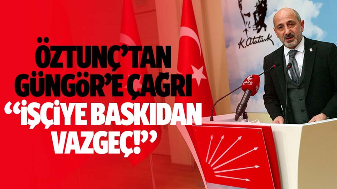 Öztunç’tan Güngör’e çağrı; “İşçiye baskıdan vazgeç!”