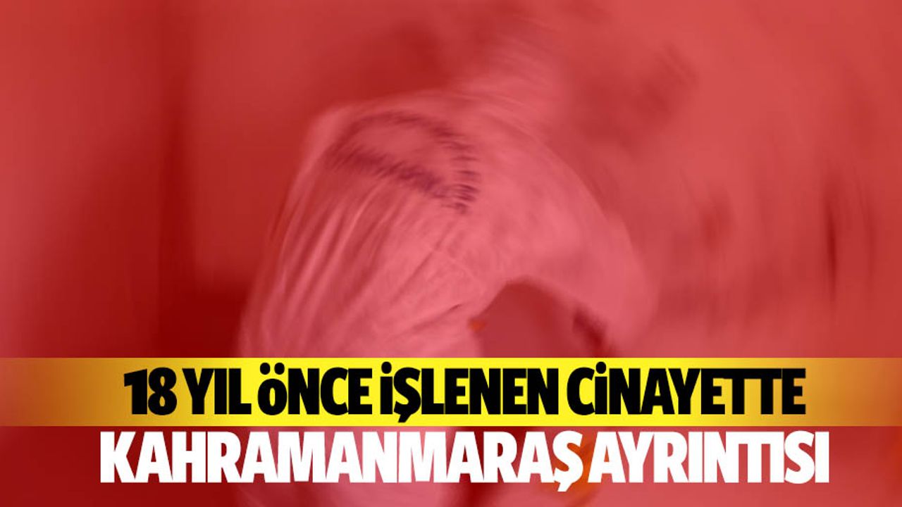 18 yıl önce işlenen cinayette Kahramanmaraş ayrıntısı