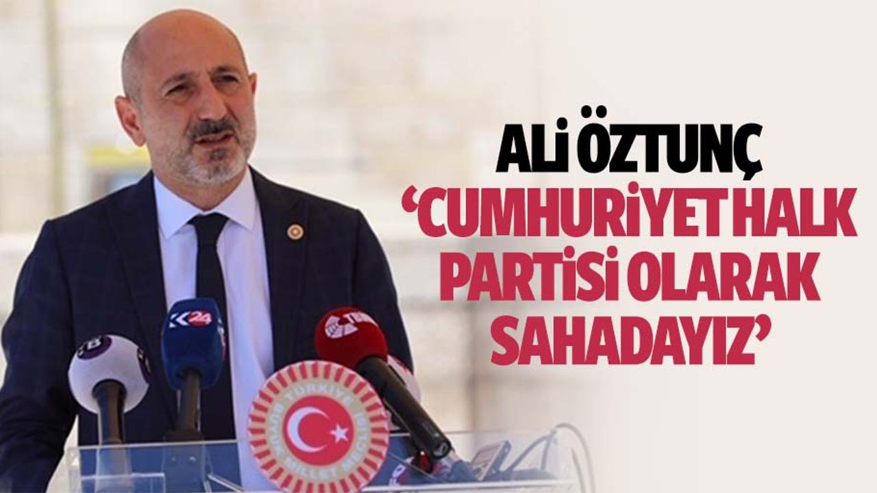 Ali Öztunç: ‘Cumhuriyet halk partisi olarak sahadayız’