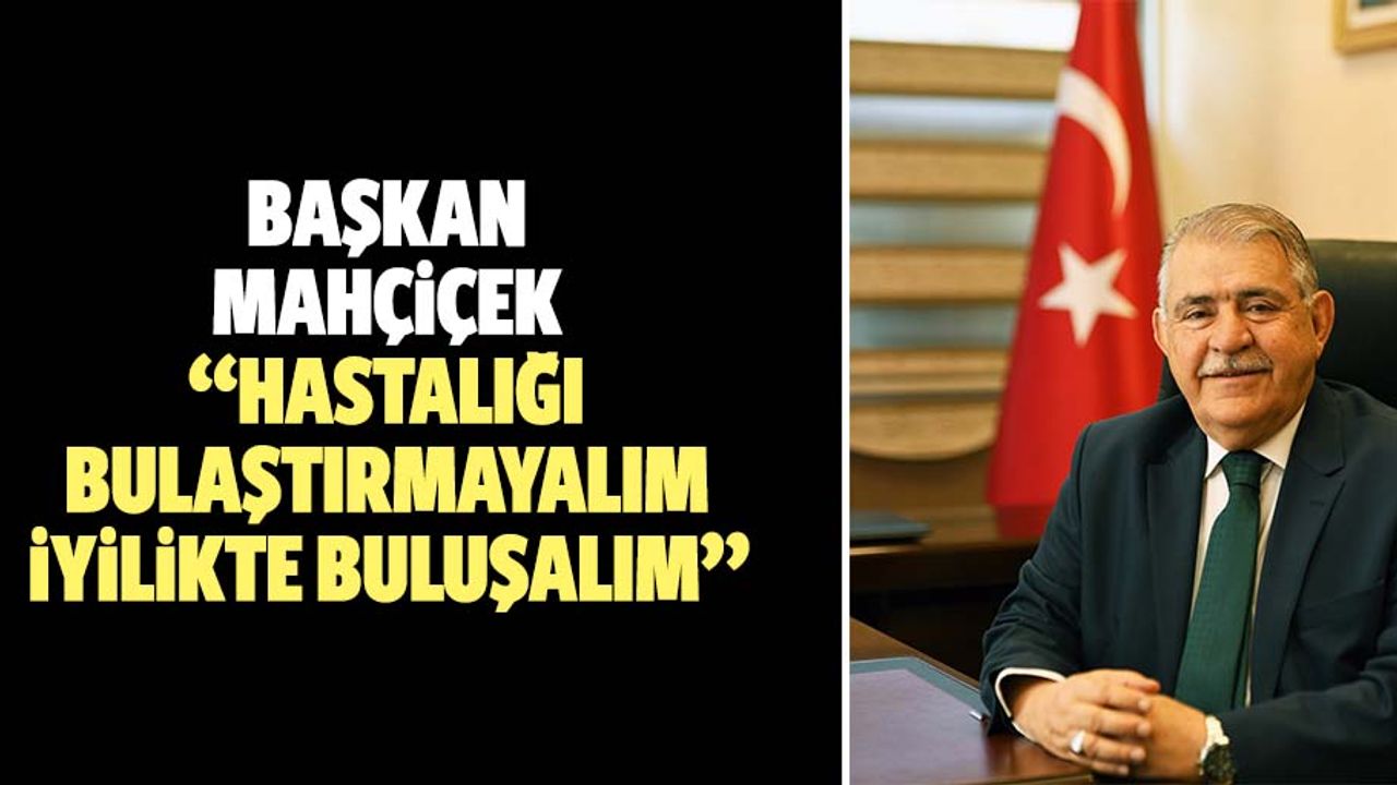 Başkan Mahçiçek, “hastalığı bulaştırmayalım iyilikte buluşalım”