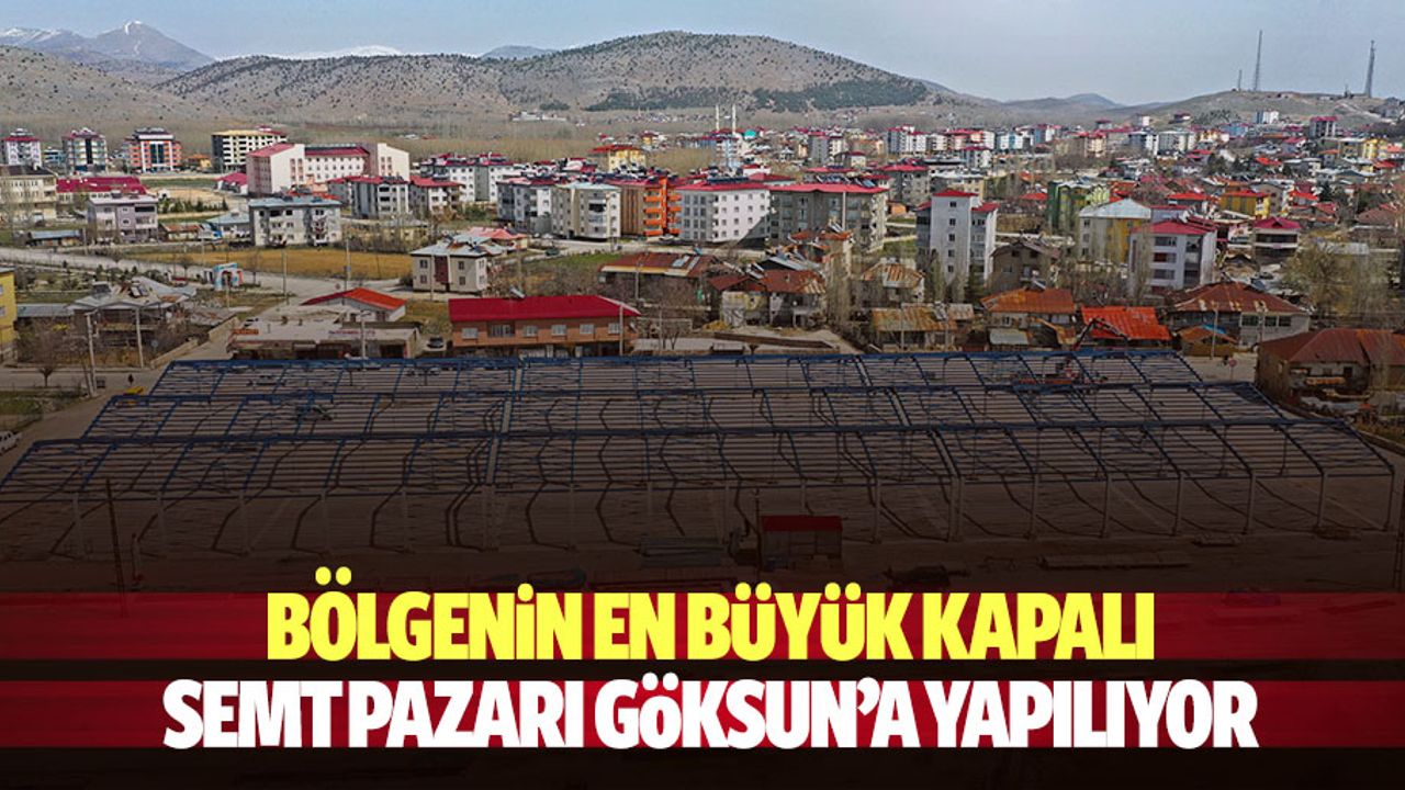 Bölgenin en büyük kapalı semt pazarı Göksun’a yapılıyor