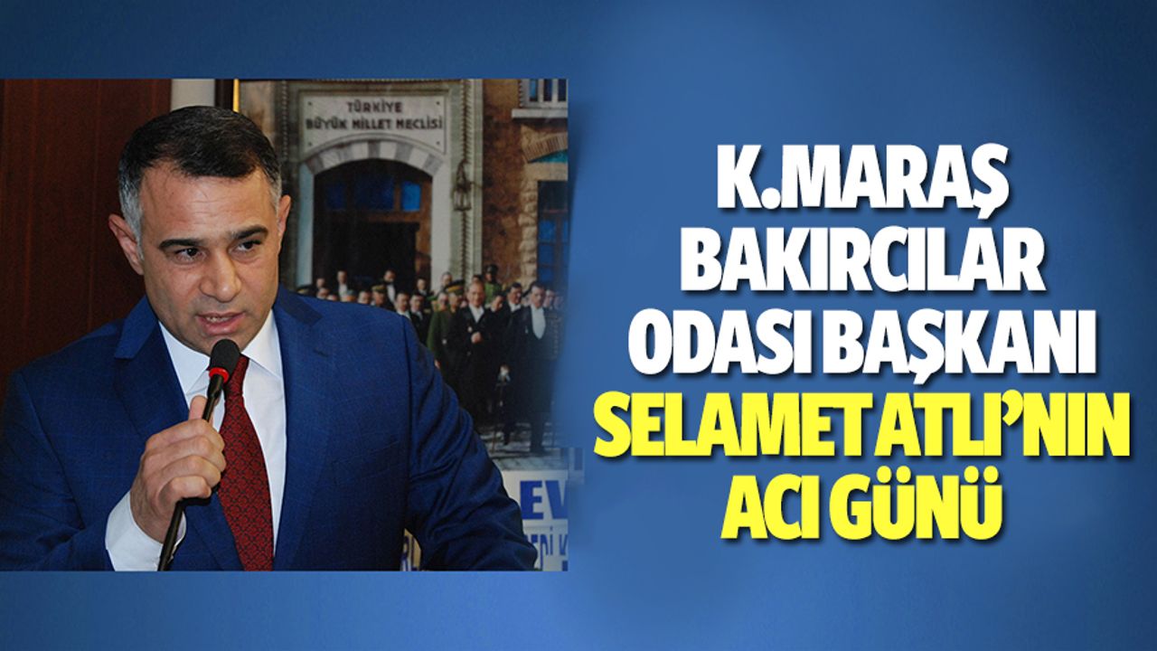 Kahramanmaraş Bakırcılar Odası Başkanı Selamet Atlı’nın Acı Günü