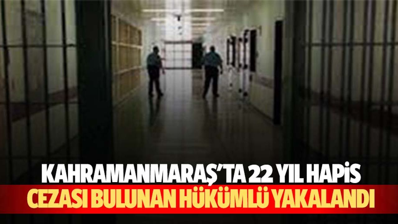 Kahramanmaraş'ta 22 yıl hapis cezası bulunan hükümlü yakalandı