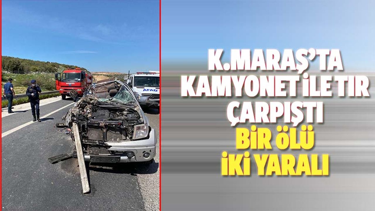 Kahramanmaraş'ta kamyonet ile tır çarpıştı, 1 ölü, 2 yaralı