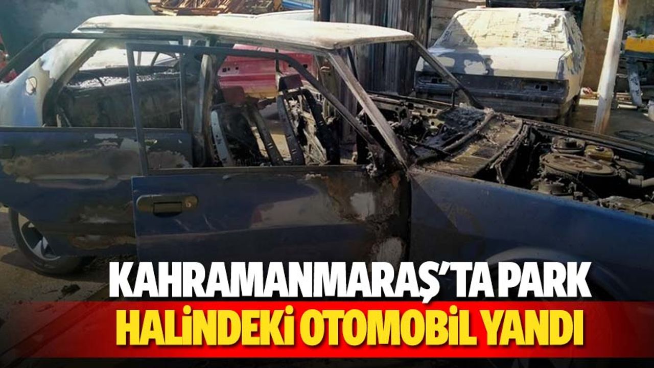 Kahramanmaraş'ta park halindeki otomobil yandı