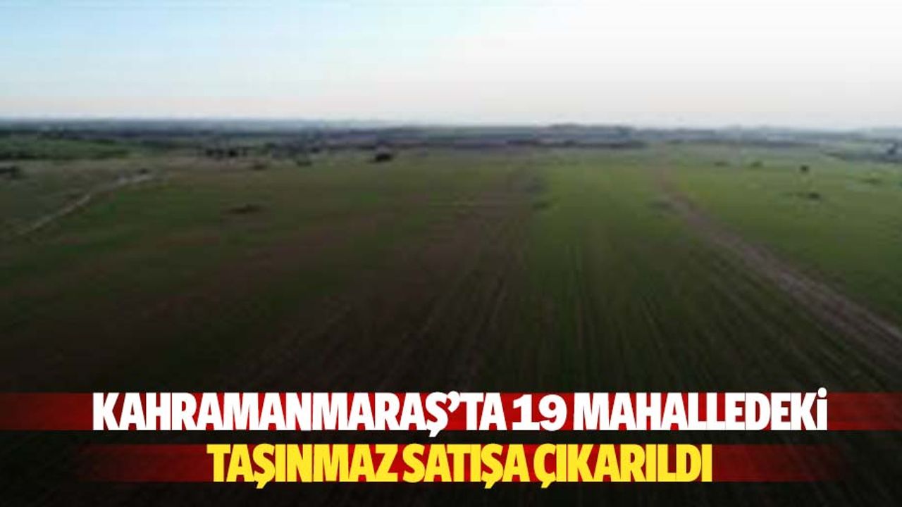 Kahramanmaraş’ta 19 Mahalledeki Taşınmaz Satışa Çıkarıldı