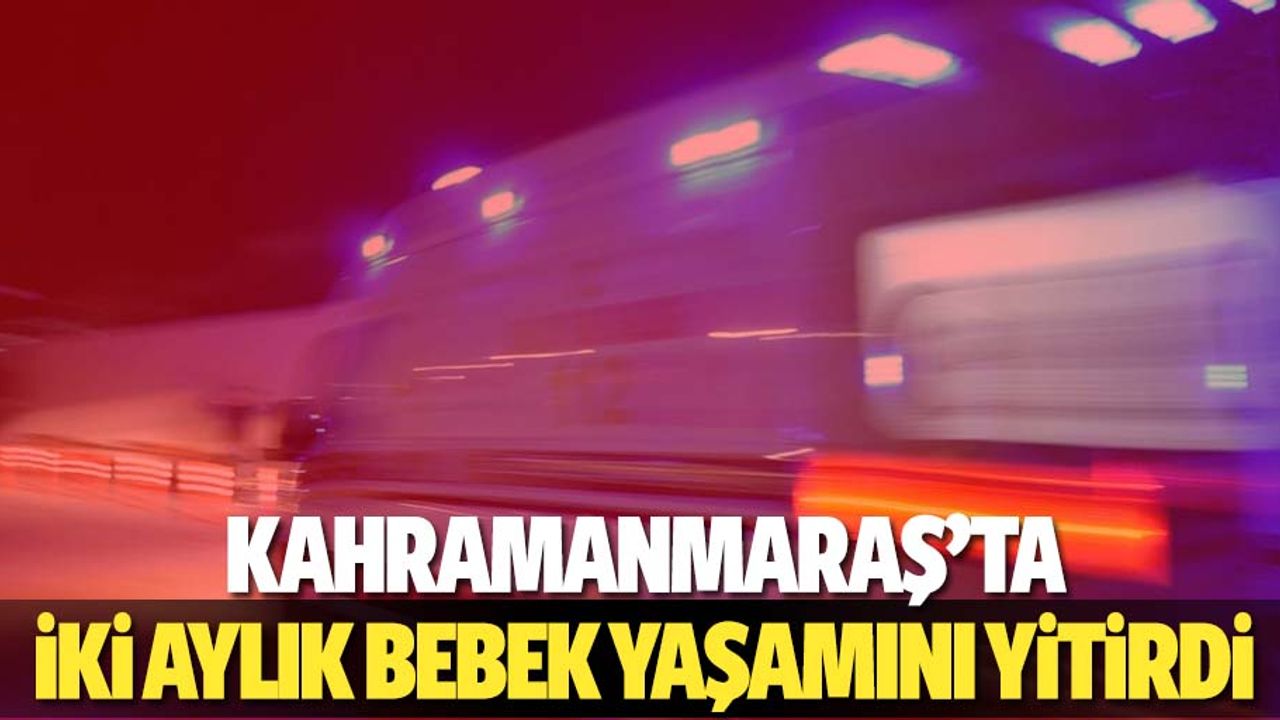 Kahramanmaraş’ta 2 aylık bebek yaşamını yitirdi