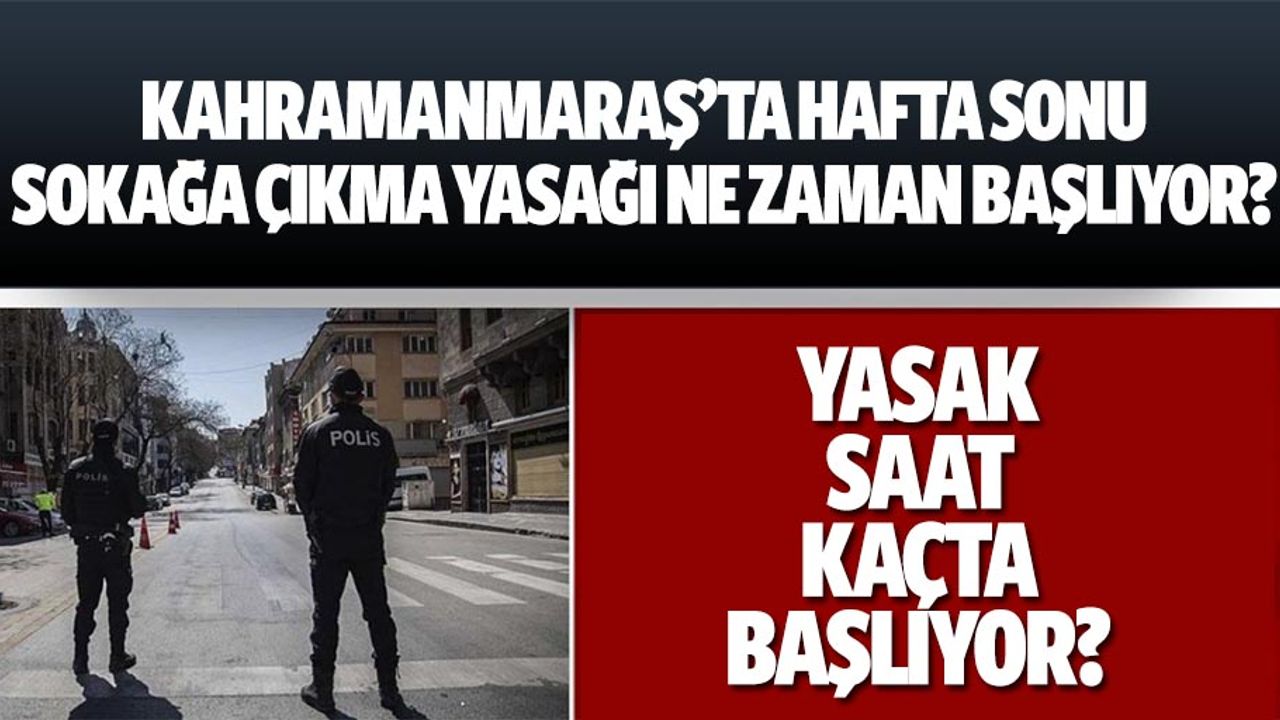 Kahramanmaraş’ta hafta sonu sokağa çıkma yasağı ne zaman başlıyor