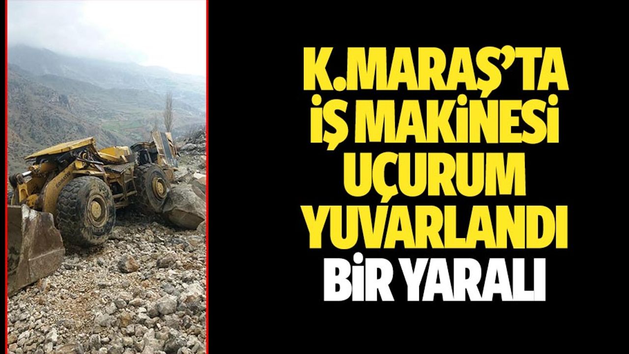 Kahramanmaraş’ta iş makinesi uçuruma yuvarlandı: 1 yaralı