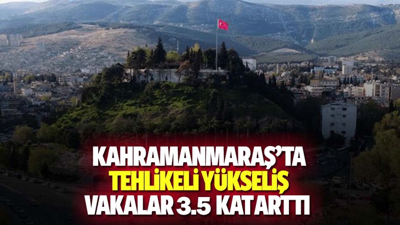 Kahramanmaraş’ta tehlikeli yükseliş! Vakalar 3.5 kat arttı