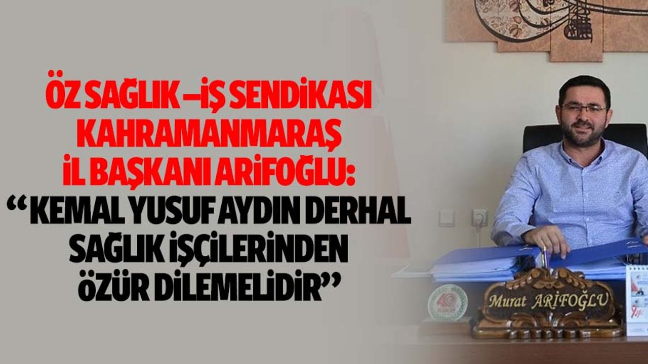 Öz Sağlık –İş Sendikası Kahramanmaraş İl Başkanı Arifoğlu: “Kemal Yusuf Aydın derhal sağlık işçilerinden özür dilemelidir”