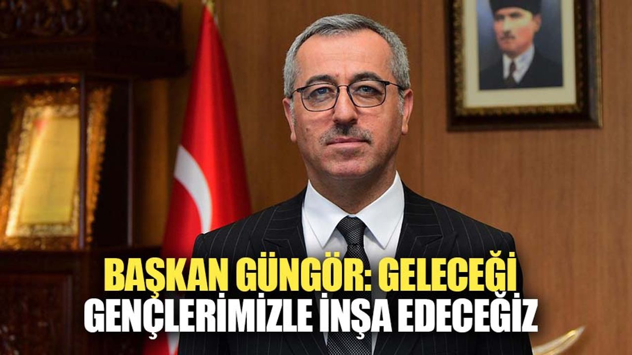 Başkan Güngör: Geleceği Gençlerimizle İnşa Edeceğiz