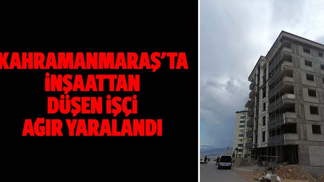 Kahramanmaraş'ta inşaattan düşen işçi ağır yaralandı