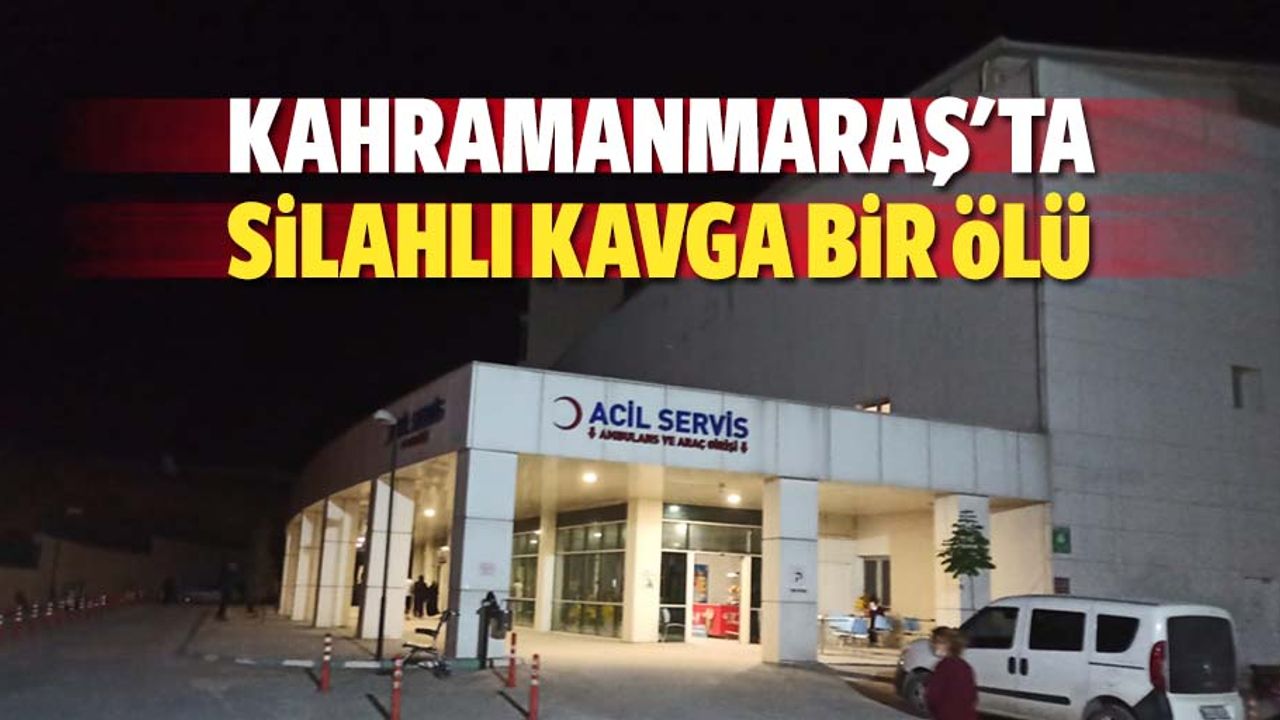 Kahramanmaraş'ta silahlı kavga: 1 ölü