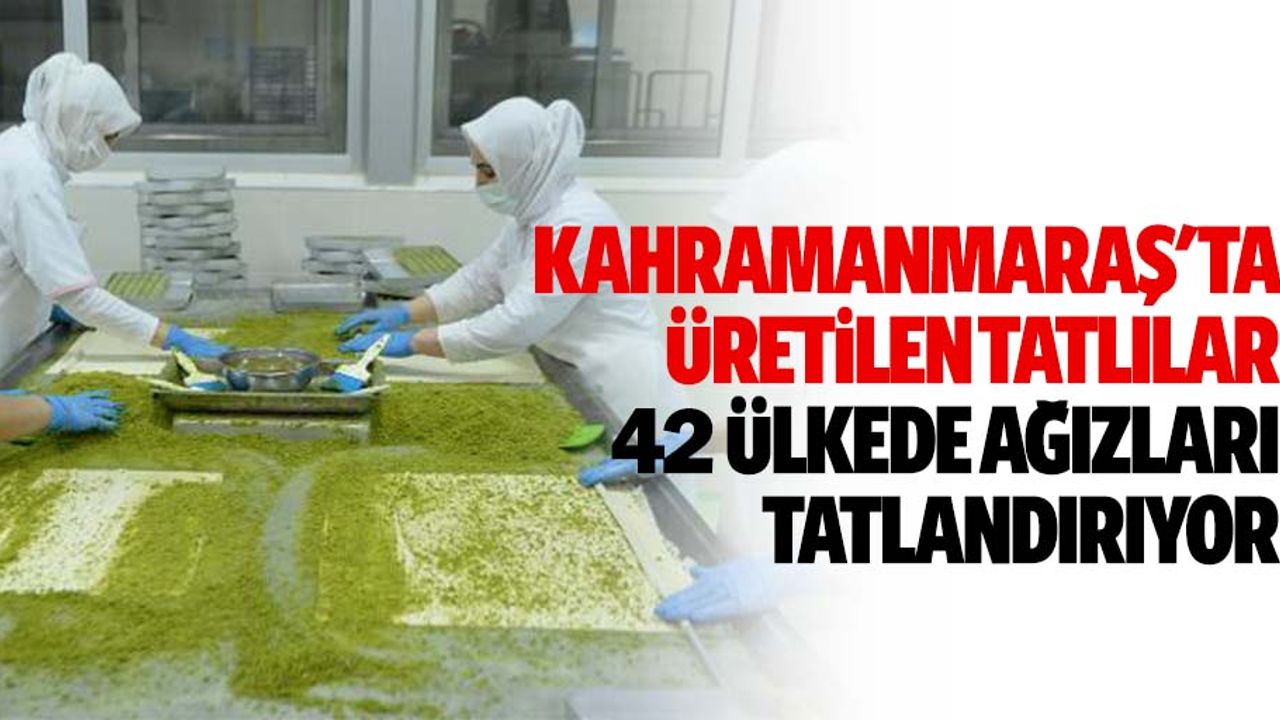 Kahramanmaraş'ta üretilen tatlılar 42 ülkede ağızları tatlandırıyor