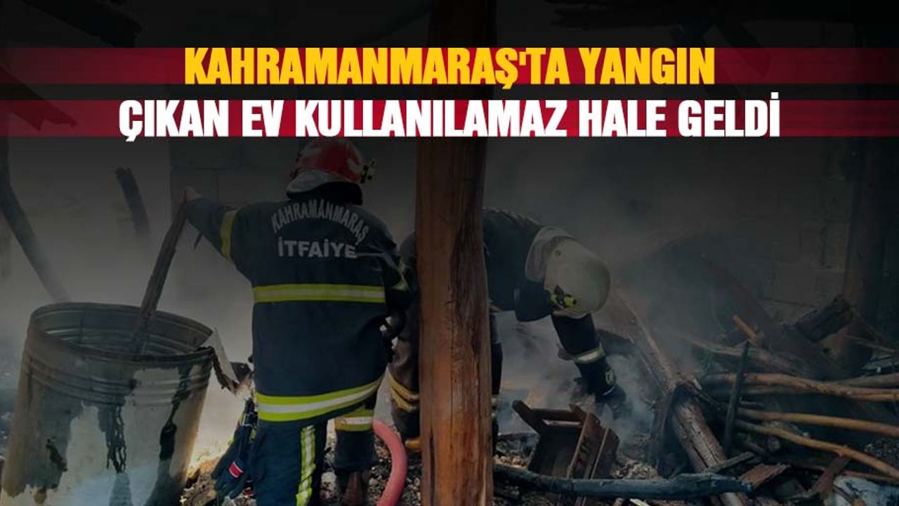Kahramanmaraş'ta Yangın Çıkan Ev Kullanılamaz Hale Geldi