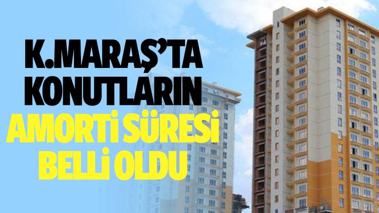 Kahramanmaraş’ta konutların amorti süresi belli oldu