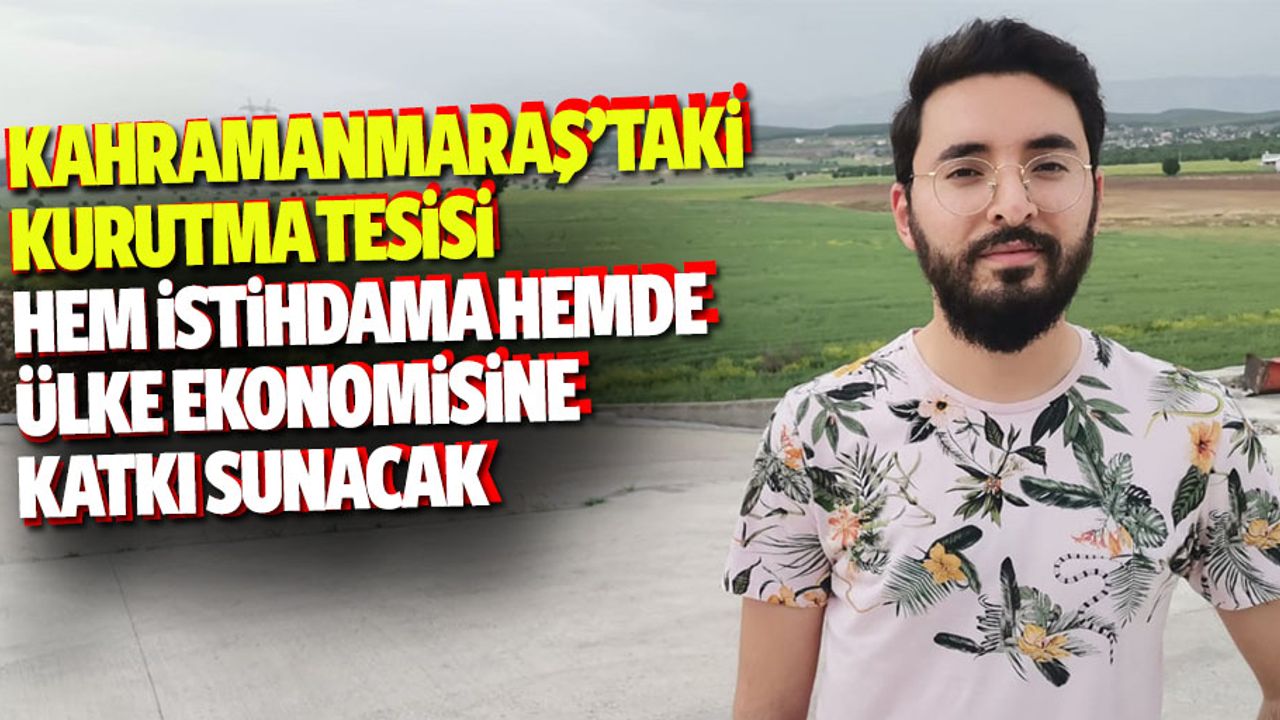 Kahramanmaraş’taki kurutma tesisi hem istihdama hemde ülke ekonomisine katkı sunacak