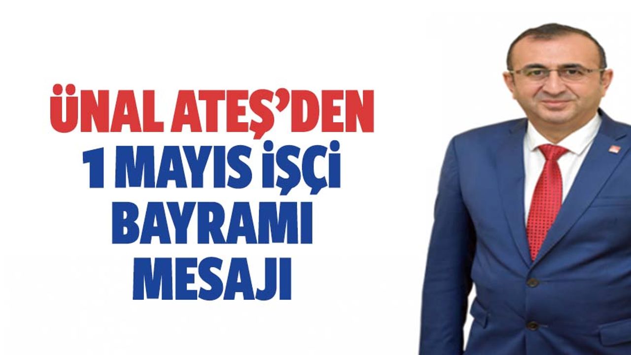 Ünal Ateş’den 1 Mayıs işçi bayramı mesajı