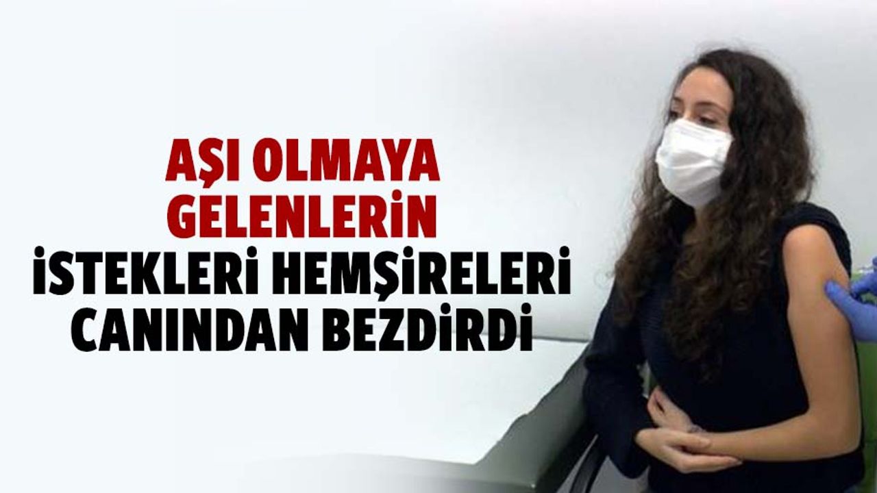 Aşı olmaya gelenlerin istekleri hemşireleri canından bezdirdi
