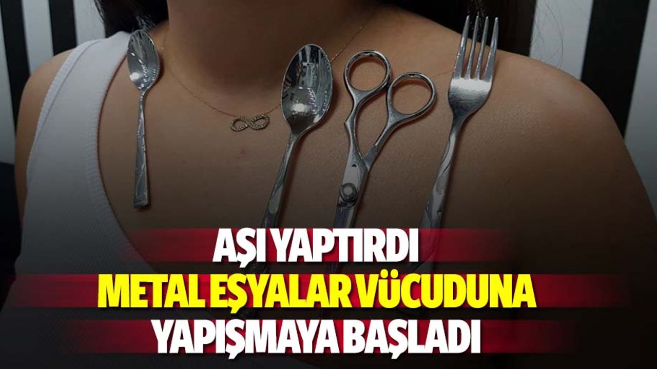 Aşıdan sonra metal eşyalar vücuduna yapışmaya başladı