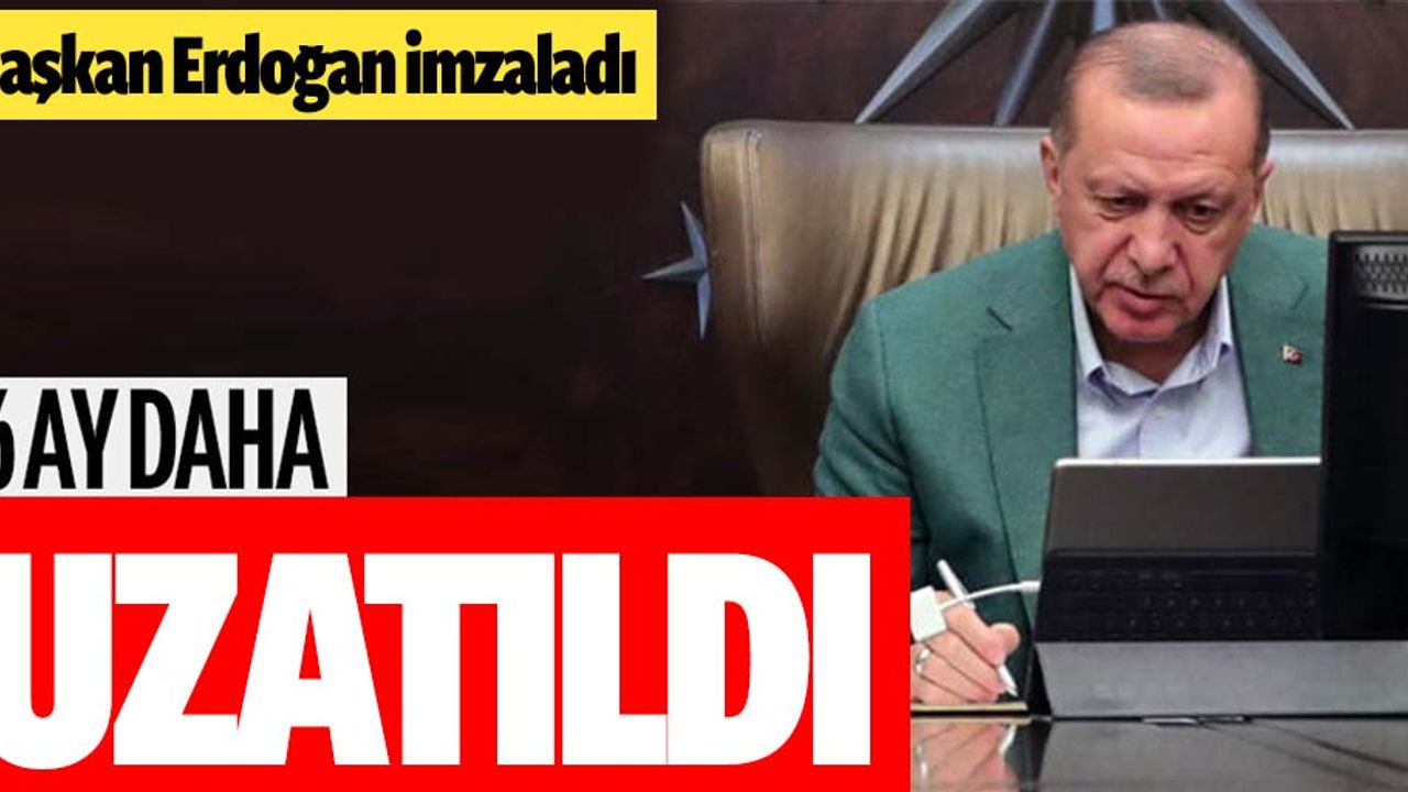 Başkan Erdoğan imzaladı süre 6 ay daha uzatıldı!