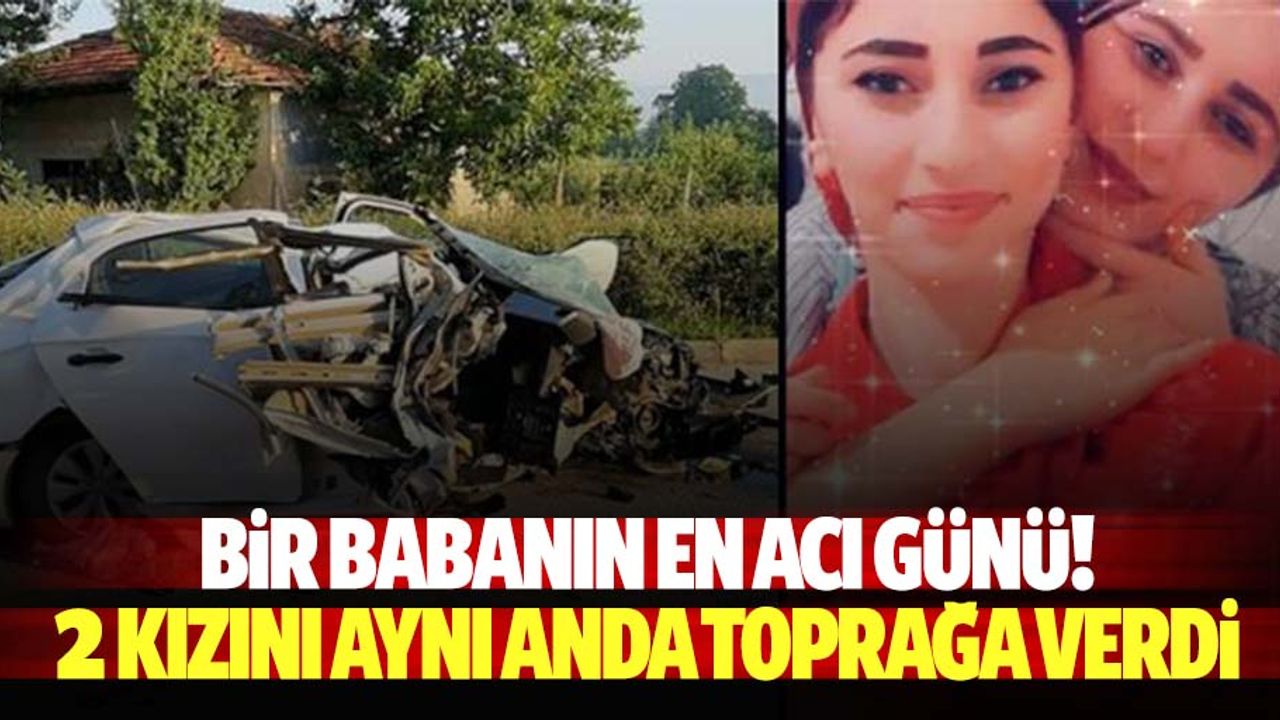 Bir babanın en acı günü! 2 kızını aynı anda toprağa verdi