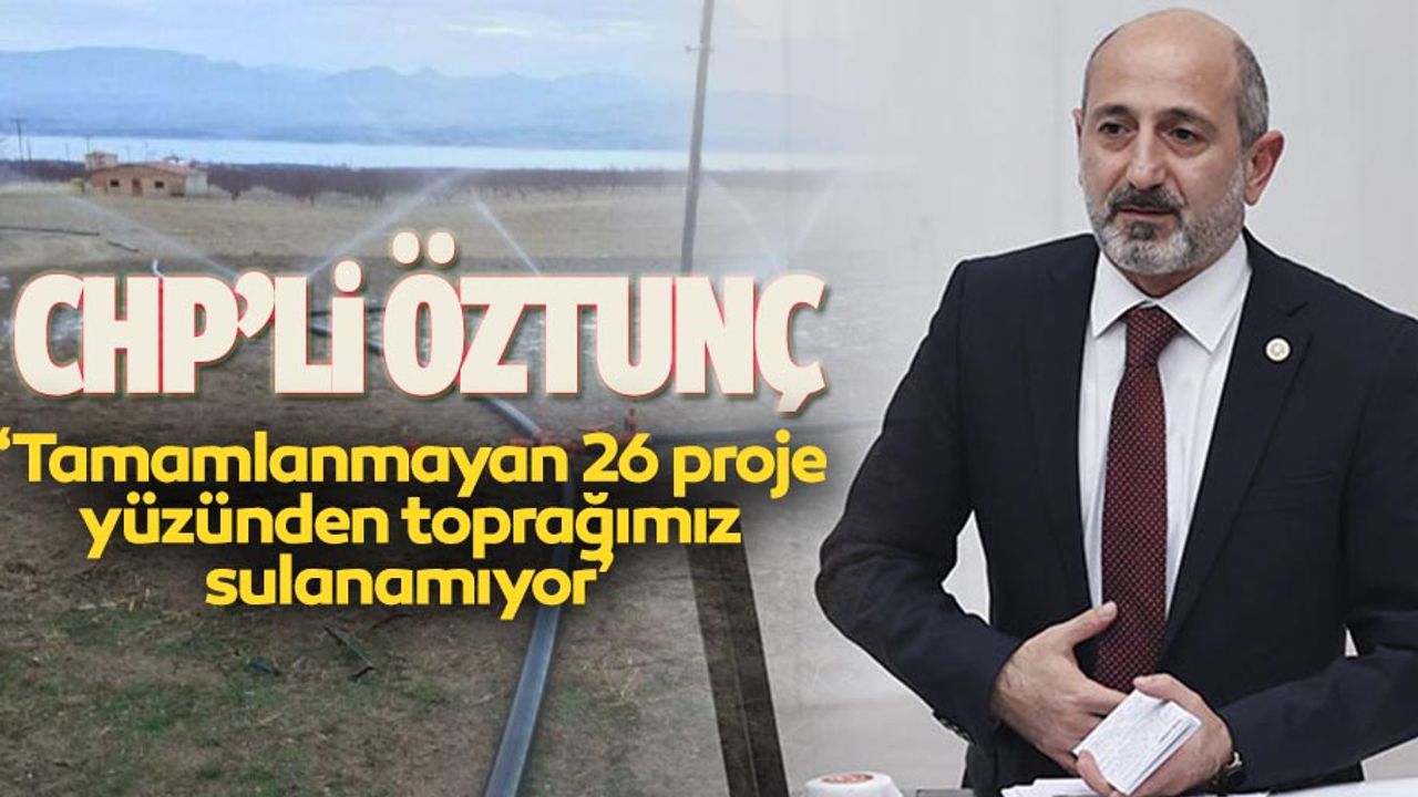 CHP’li Öztunç ‘Tamamlanmayan 26 proje yüzünden toprağımız sulanamıyor’