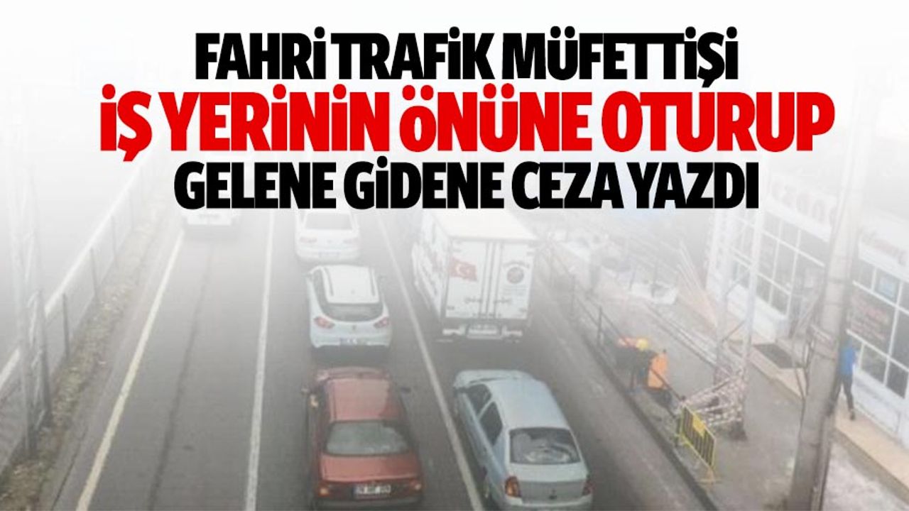 Fahri trafik müfettişi, iş yerinin önüne oturup gelene gidene ceza yazdı