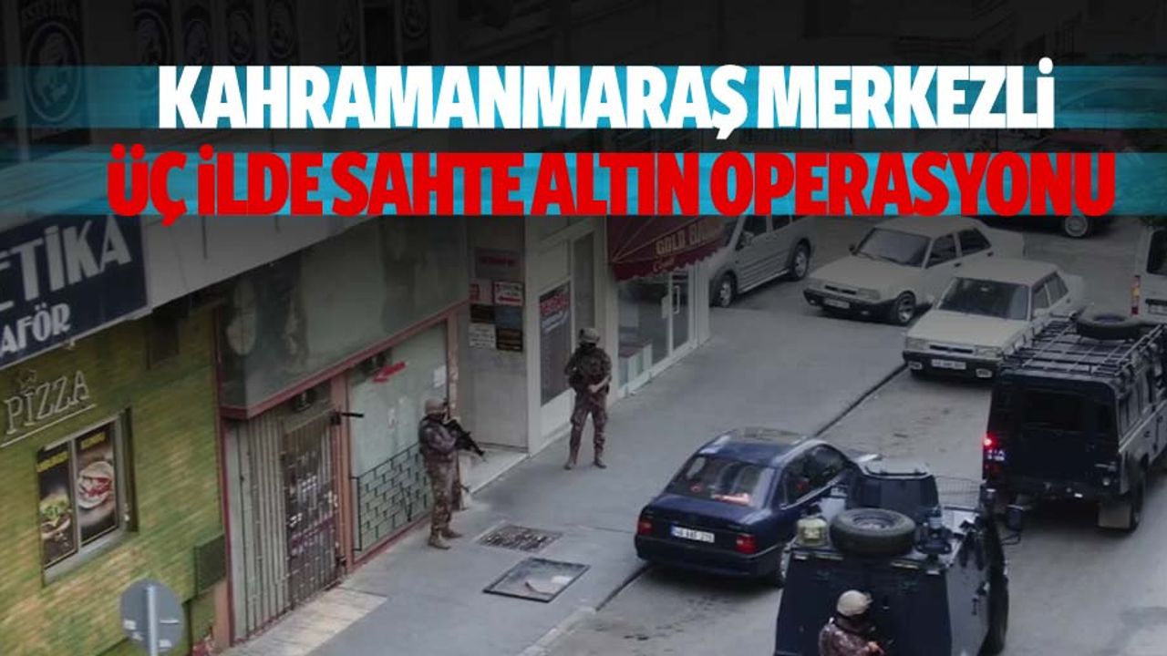 Kahramanmaraş merkezli 3 ilde sahte altın operasyonu