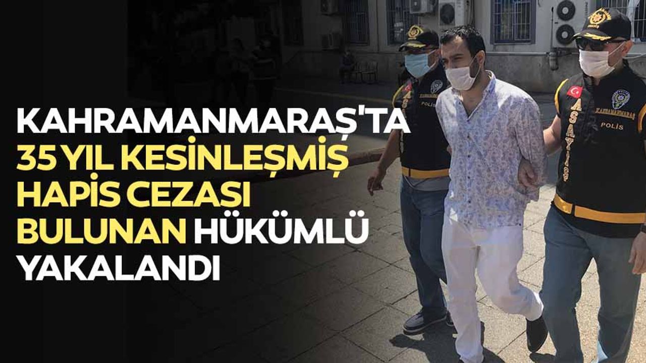 Kahramanmaraş'ta 35 yıl kesinleşmiş hapis cezası bulunan hükümlü yakalandı