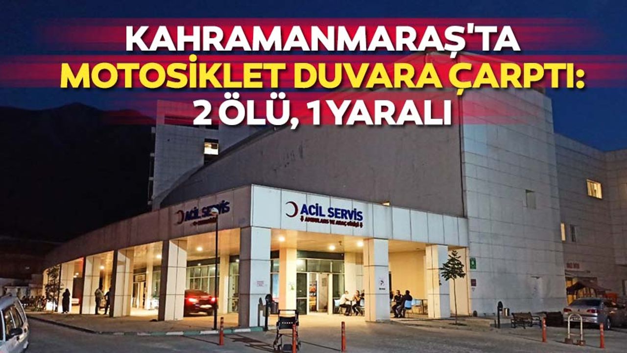 Kahramanmaraş'ta motosiklet duvara çarptı: 2 ölü, 1 yaralı