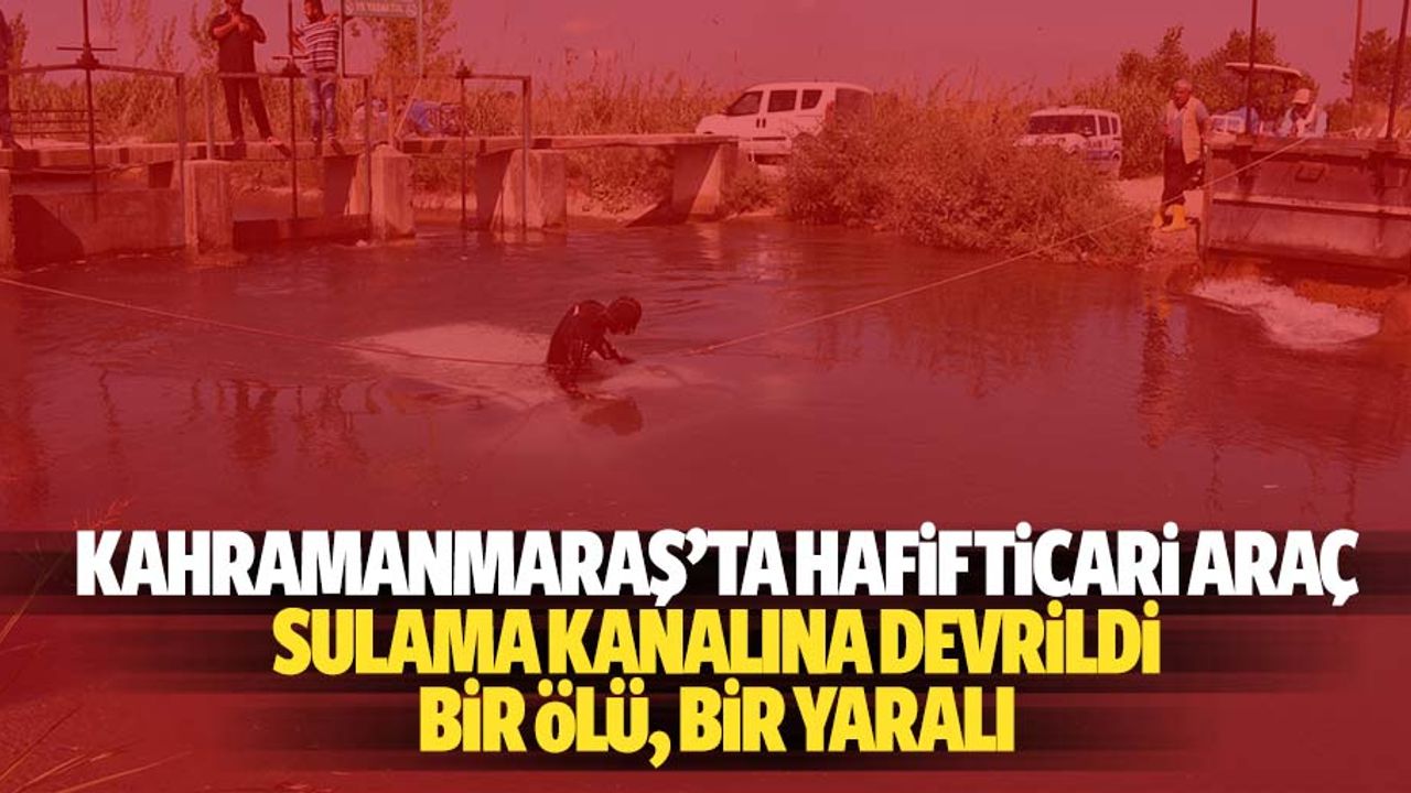 Kahramanmaraş’ta hafif ticari araç sulama kanalına devrildi: 1 ölü, 1 yaralı