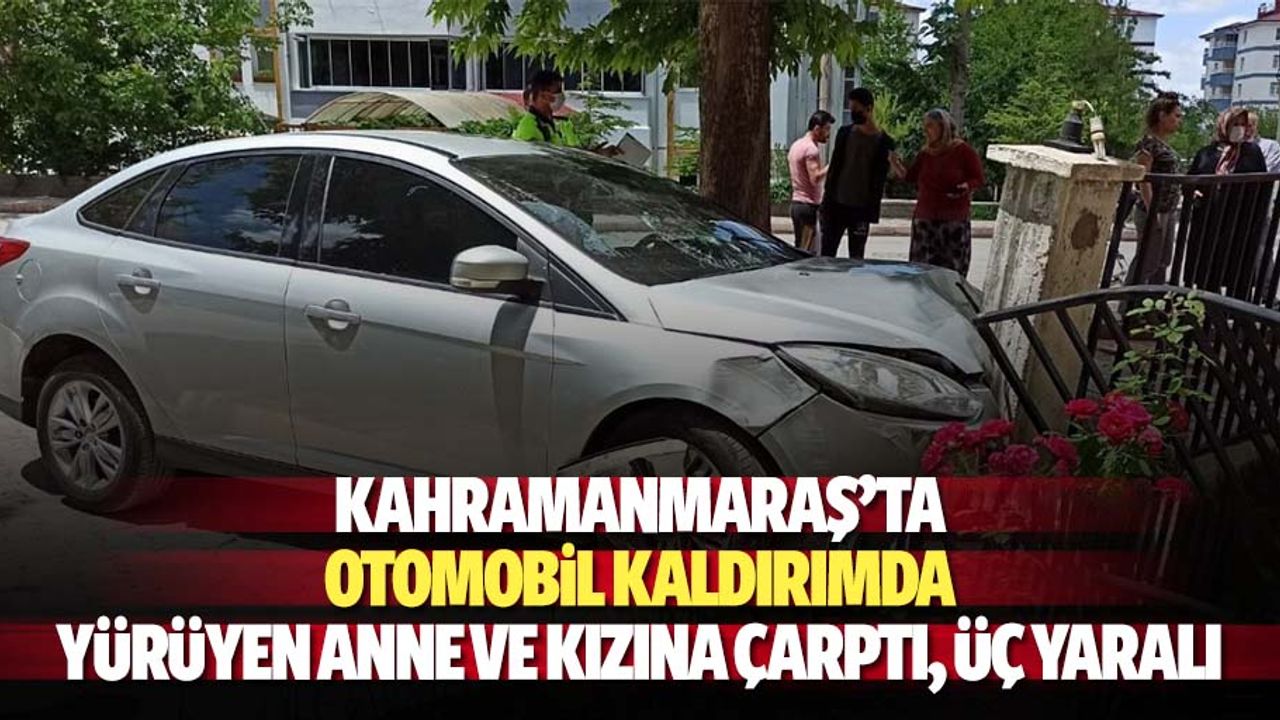 Kahramanmaraş’ta otomobil kaldırımda yürüyen anne ve kızına çarptı, 3 yaralı