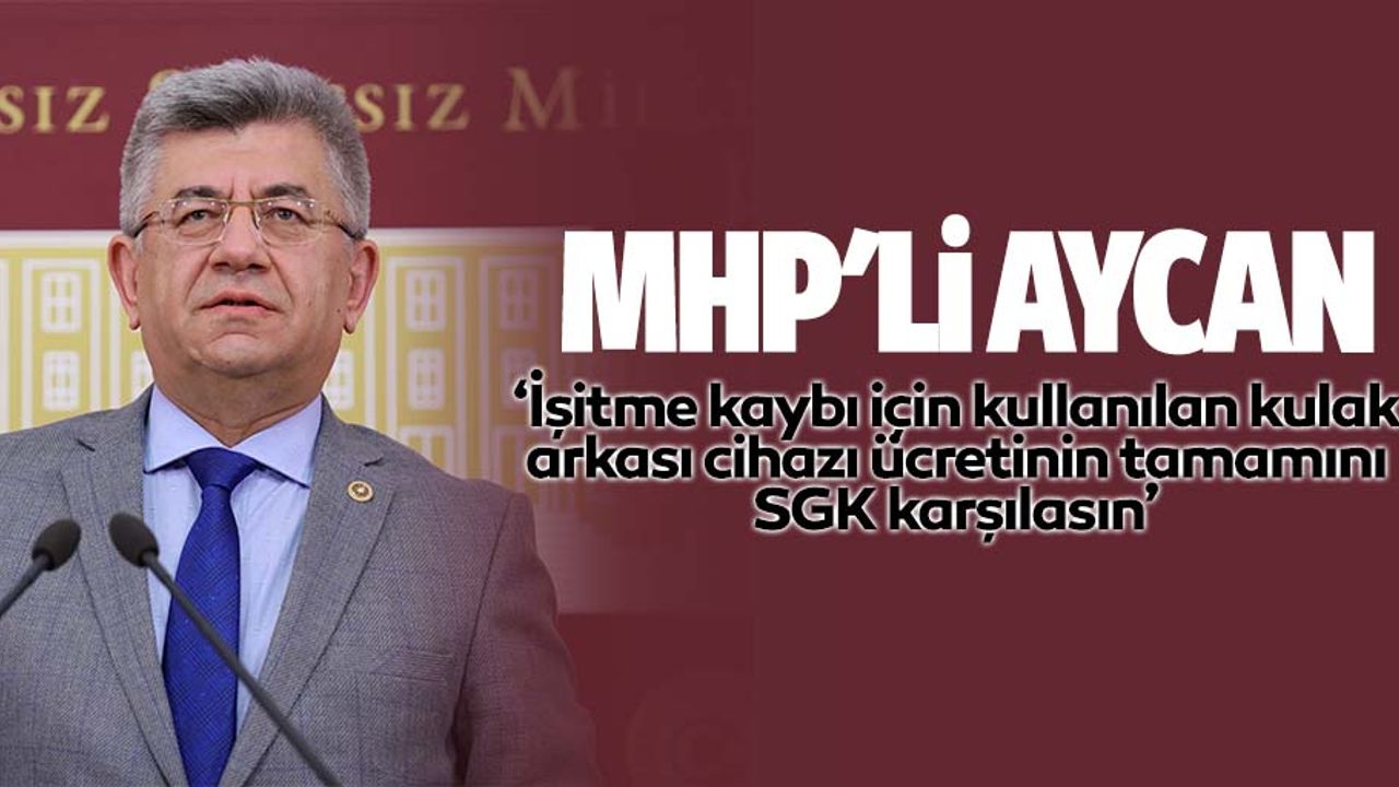 MHP'li Aycan, ‘İşitme kaybı için kullanılan kulak arkası cihazı ücretinin tamamını SGK karşılasın’