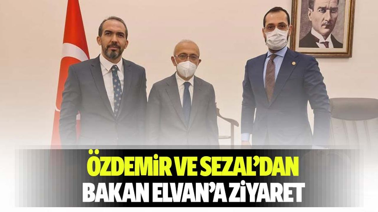 Özdemir ve Sezal’dan Bakan Elvan’a ziyaret