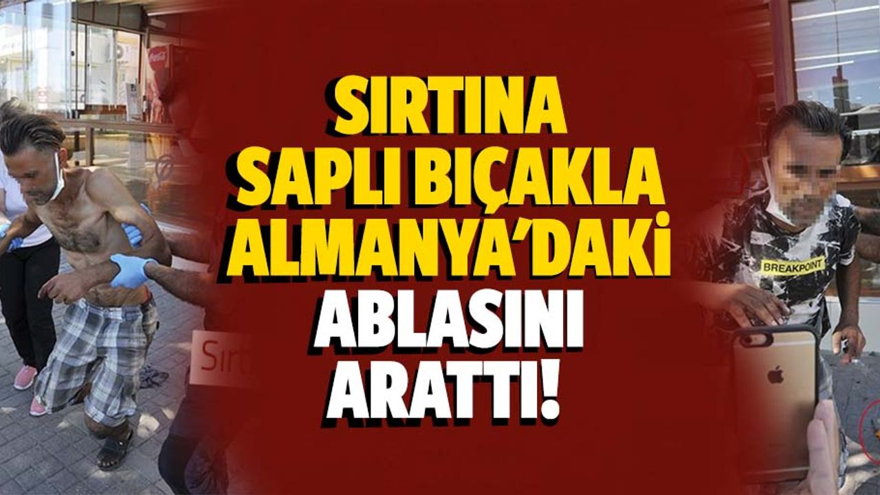 Sırtına saplı bıçakla Almanya'daki ablasını arattı