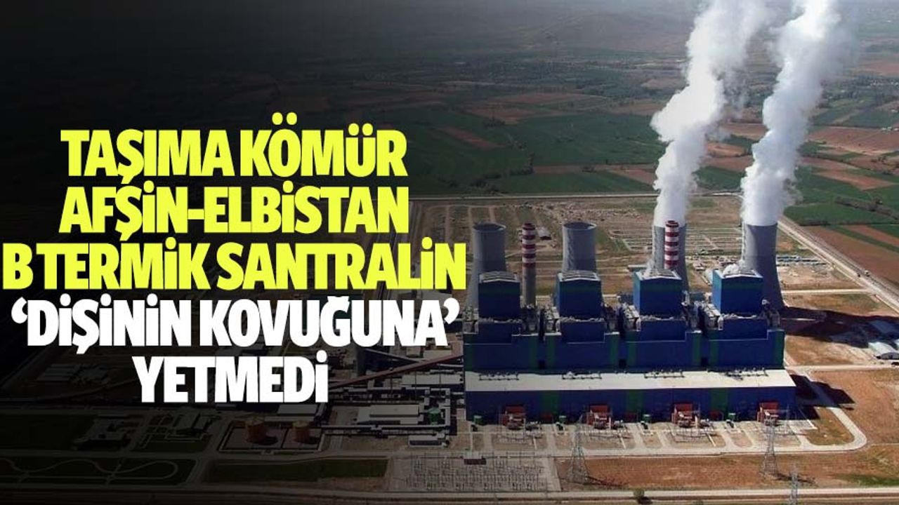 Taşıma Kömür Afşin-Elbistan B Termik Santralin ‘Dişinin Kovuğuna’ Yetmedi