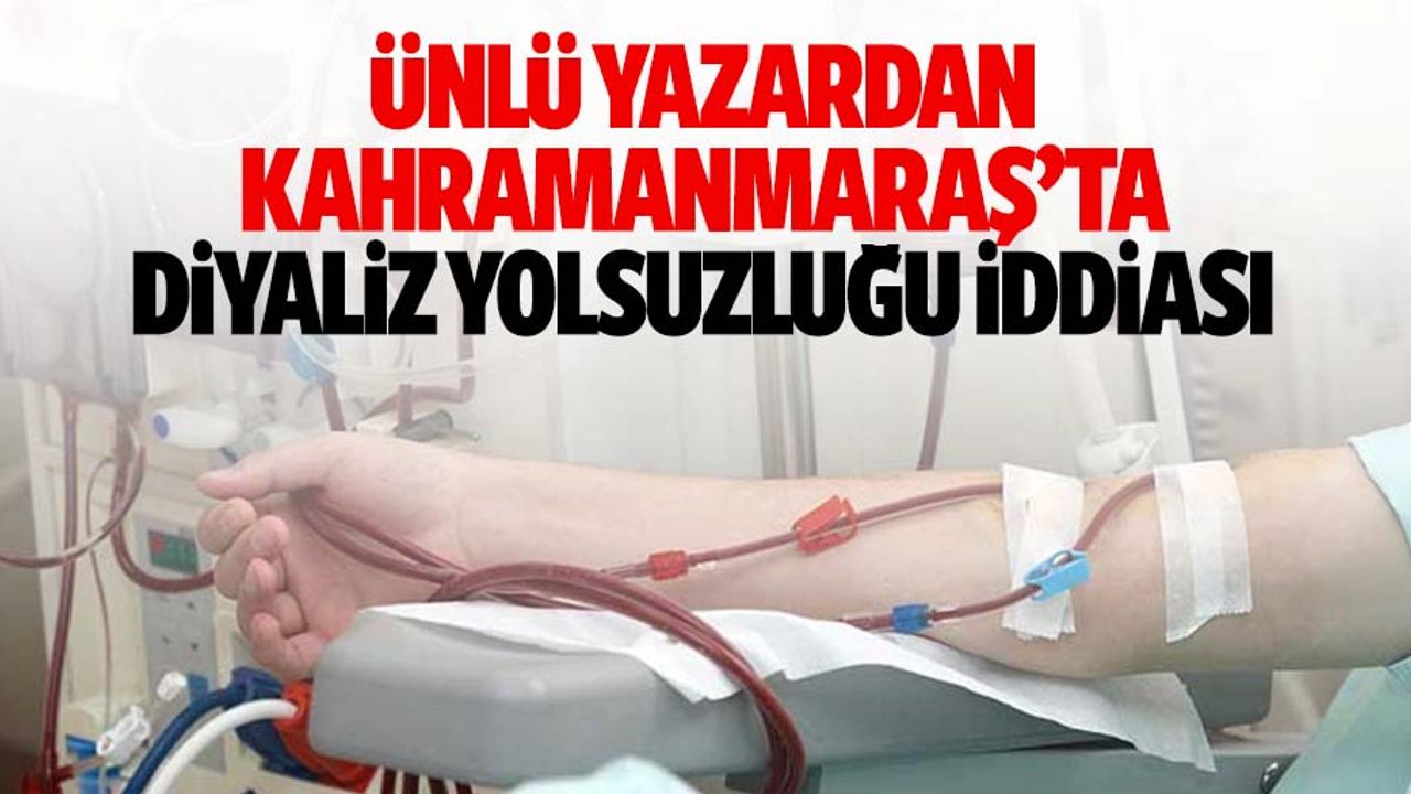 Ünlü yazardan Kahramanmaraş’ta diyaliz yolsuzluğu iddiası