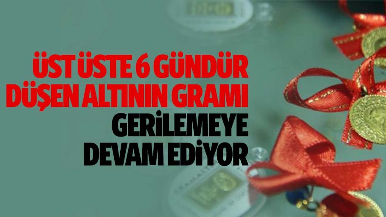 Üst üste 6 gündür düşen altının gramı gerilemeye devam ediyor