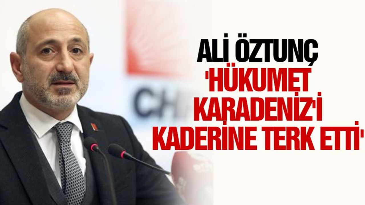 Ali Öztunç, 'Hükumet Karadeniz'i kaderine terk etti'