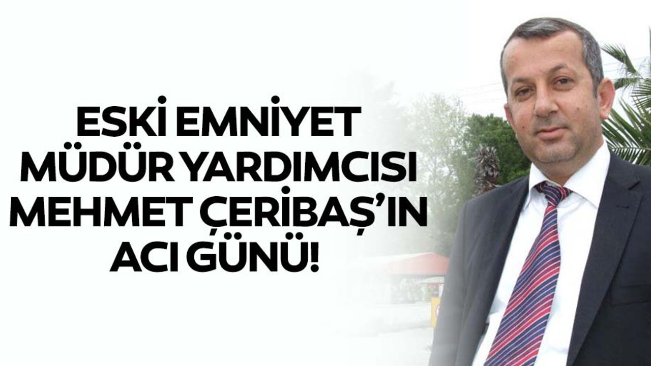 Eski emniyet müdür yardımcısı Mehmet Çeribaş’ın acı günü!