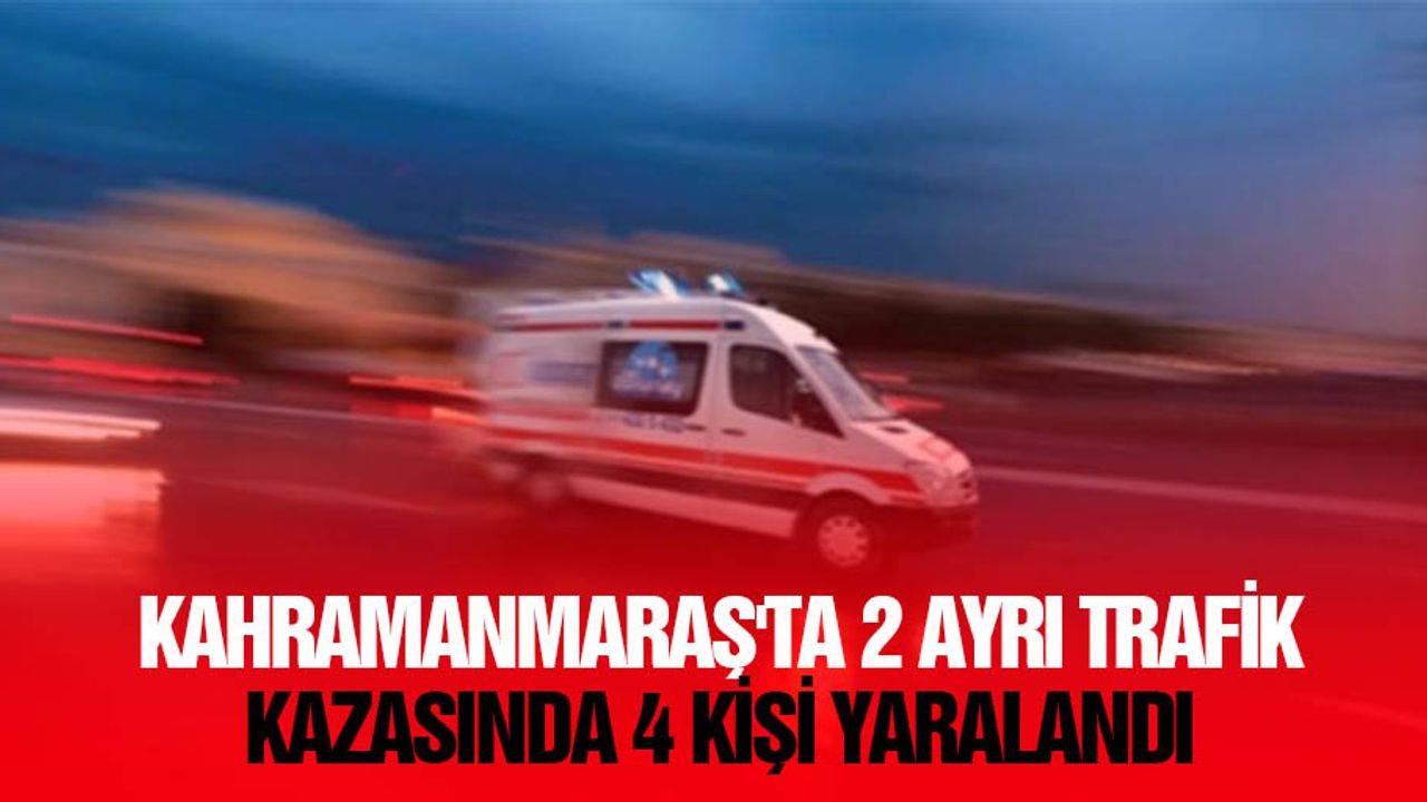 Kahramanmaraş'ta, 2 ayrı trafik kazasında 4 kişi yaralandı