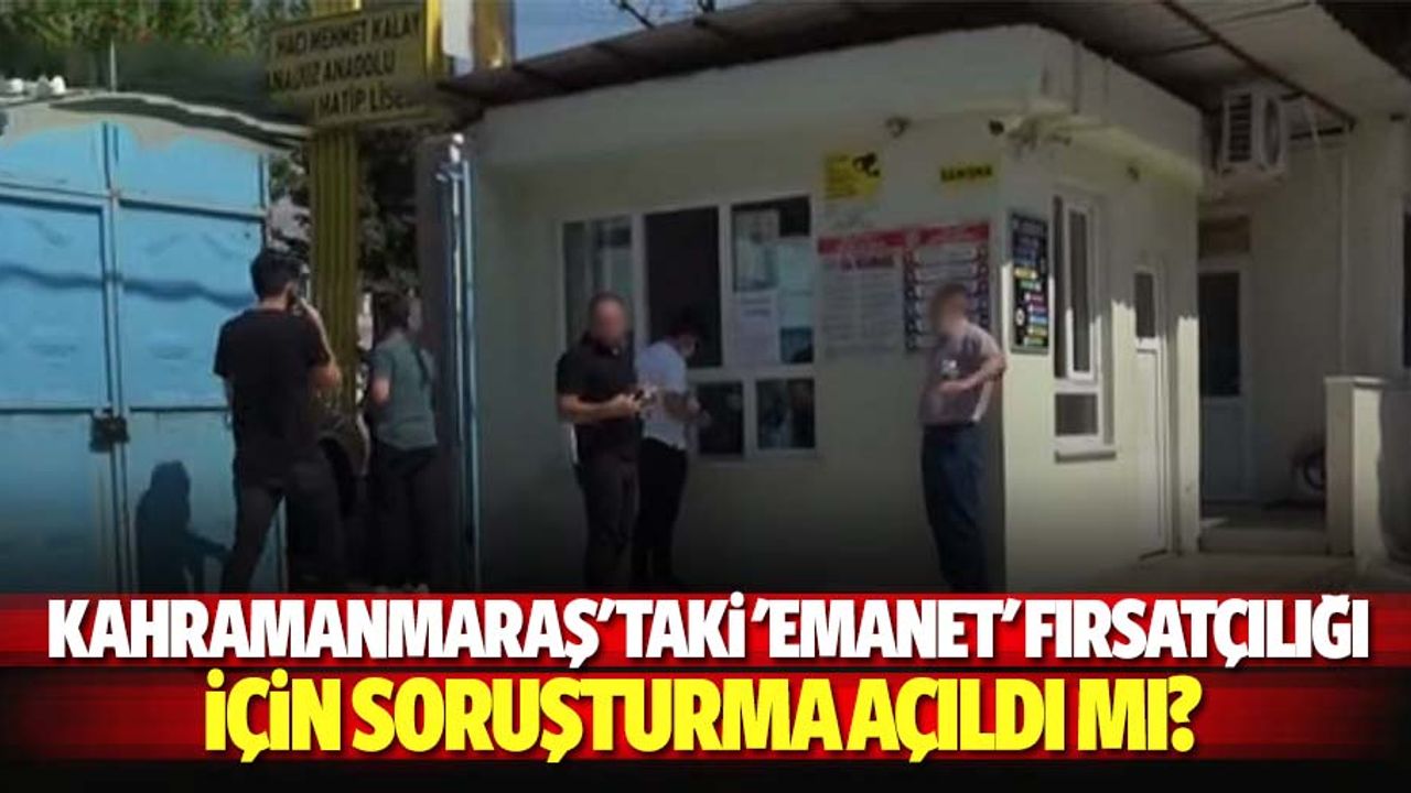 Kahramanmaraş'taki 'emanet' fırsatçılığı için soruşturma açıldı mı?