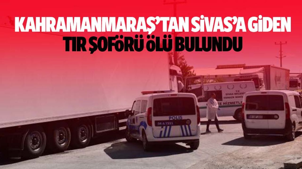 Kahramanmaraş’tan Sivas’a Giden Tır Şoförü Ölü Bulundu