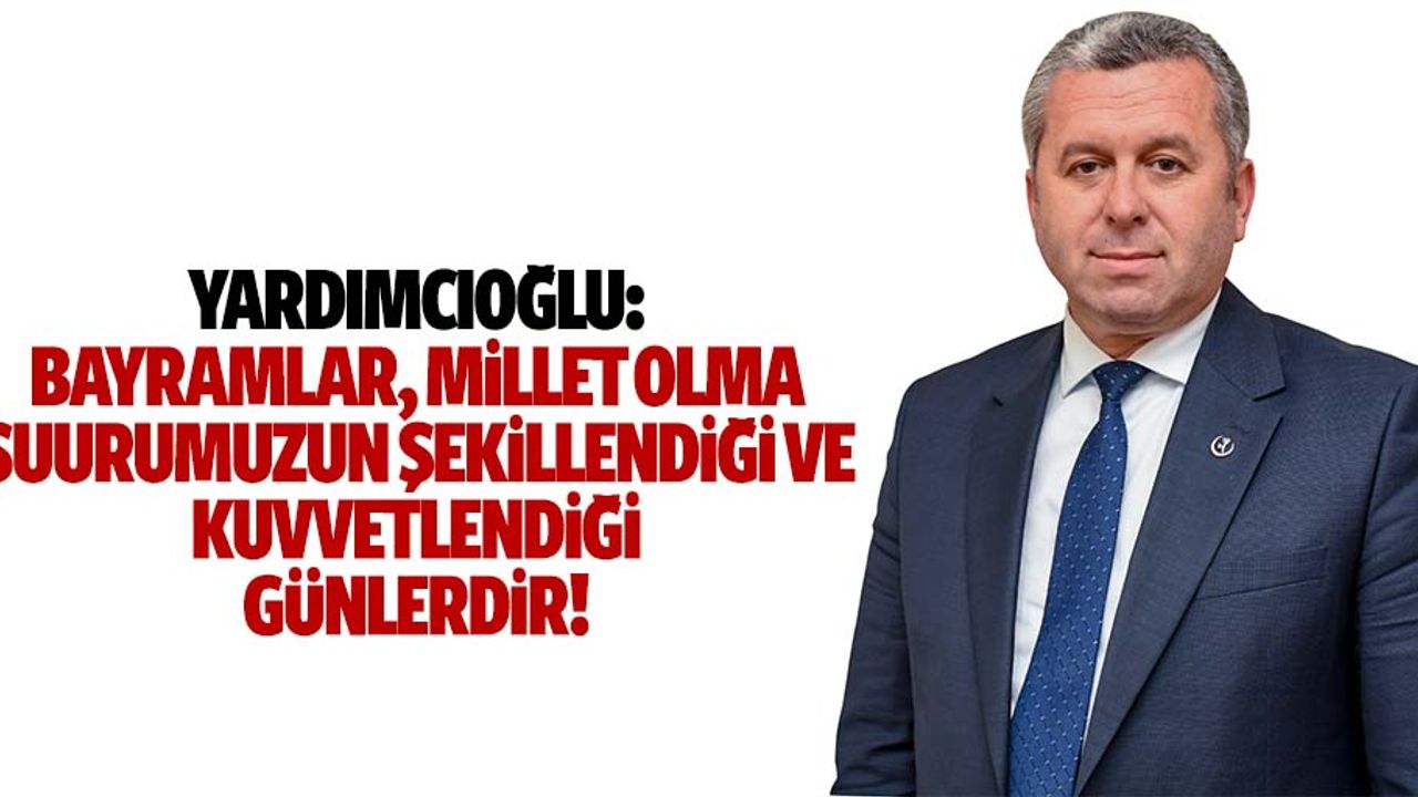 Yardımcıoğlu, ‘Bayramlar, millet olma şuurumuzun şekillendiği ve kuvvetlendiği günlerdir’