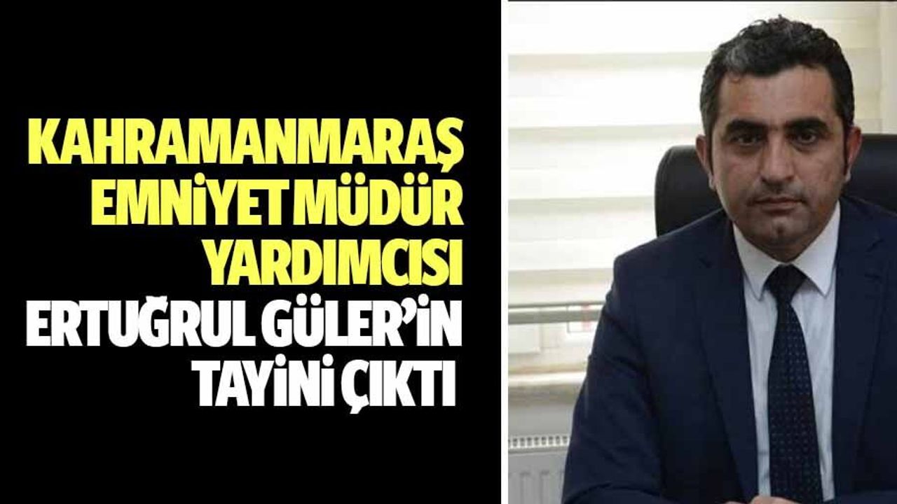 Kahramanmaraş emniyet müdür yardımcısı Ertuğrul Güler’in tayini çıktı